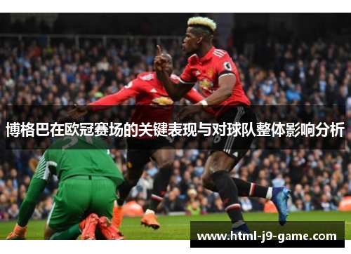 博格巴在欧冠赛场的关键表现与对球队整体影响分析