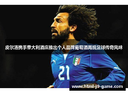 皮尔洛携手意大利酒庄推出个人品牌葡萄酒再现足球传奇风味