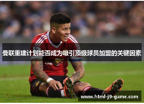 曼联重建计划能否成为吸引顶级球员加盟的关键因素