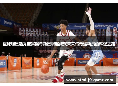 篮球明星选秀盛宴揭幕新星崛起成就未来传奇运动员的辉煌之路
