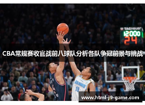 CBA常规赛收官战前八球队分析各队争冠前景与挑战
