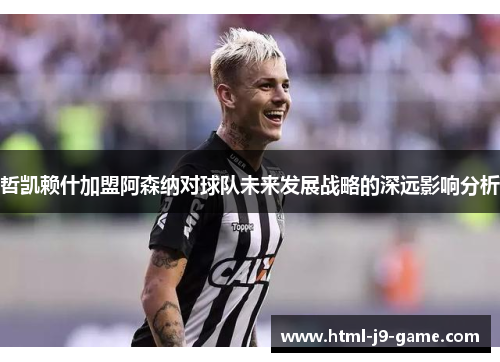 哲凯赖什加盟阿森纳对球队未来发展战略的深远影响分析