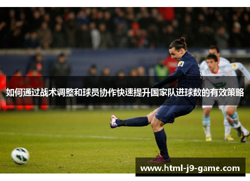 如何通过战术调整和球员协作快速提升国家队进球数的有效策略