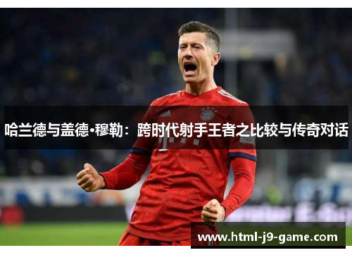 哈兰德与盖德·穆勒：跨时代射手王者之比较与传奇对话