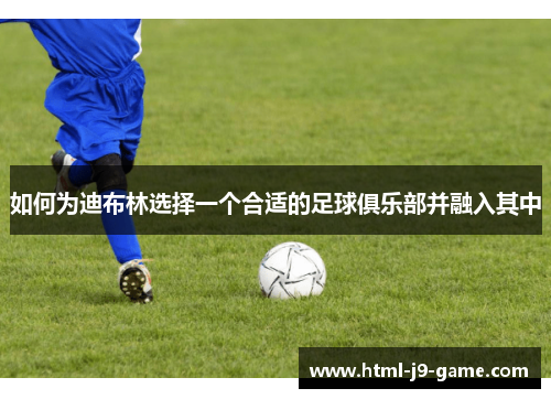 如何为迪布林选择一个合适的足球俱乐部并融入其中