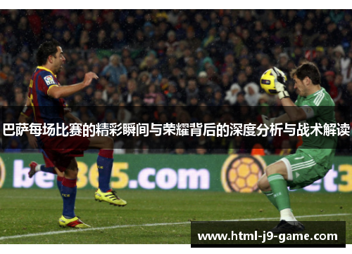 巴萨每场比赛的精彩瞬间与荣耀背后的深度分析与战术解读