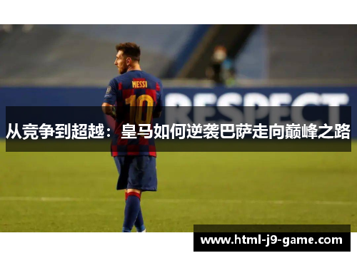 从竞争到超越：皇马如何逆袭巴萨走向巅峰之路