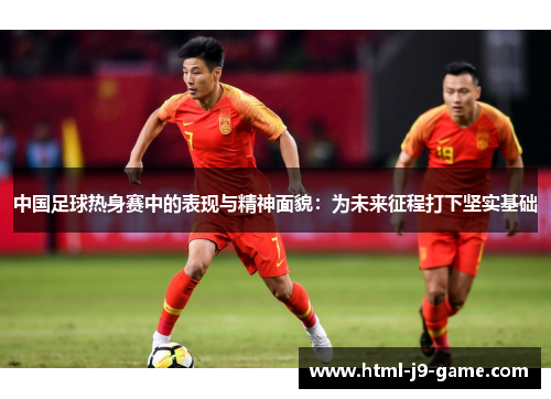 中国足球热身赛中的表现与精神面貌：为未来征程打下坚实基础