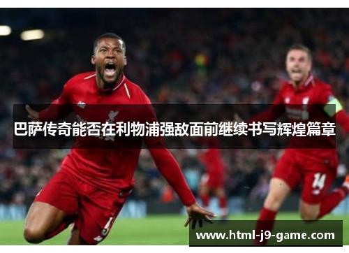 巴萨传奇能否在利物浦强敌面前继续书写辉煌篇章