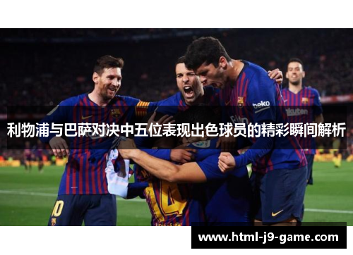 利物浦与巴萨对决中五位表现出色球员的精彩瞬间解析