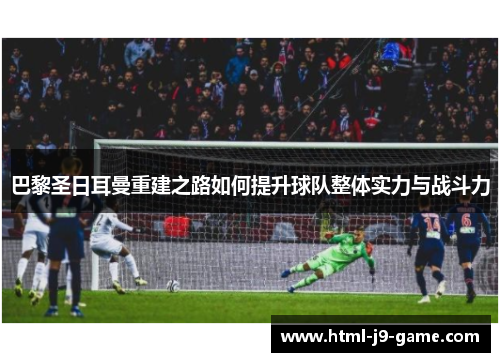 巴黎圣日耳曼重建之路如何提升球队整体实力与战斗力