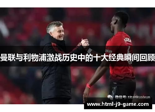 曼联与利物浦激战历史中的十大经典瞬间回顾