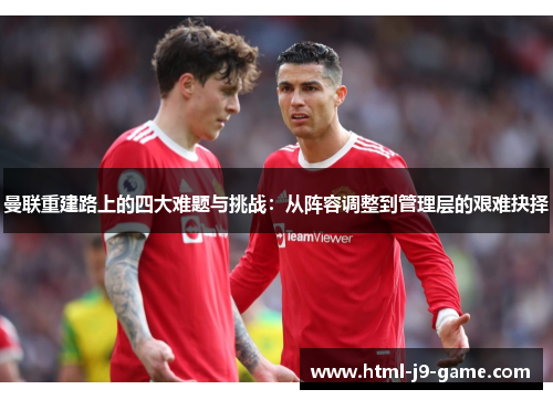 曼联重建路上的四大难题与挑战：从阵容调整到管理层的艰难抉择