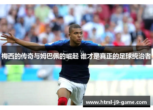 梅西的传奇与姆巴佩的崛起 谁才是真正的足球统治者