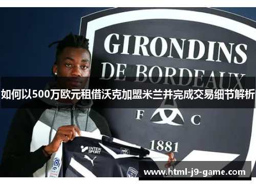 如何以500万欧元租借沃克加盟米兰并完成交易细节解析