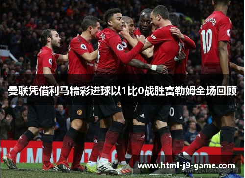 曼联凭借利马精彩进球以1比0战胜富勒姆全场回顾