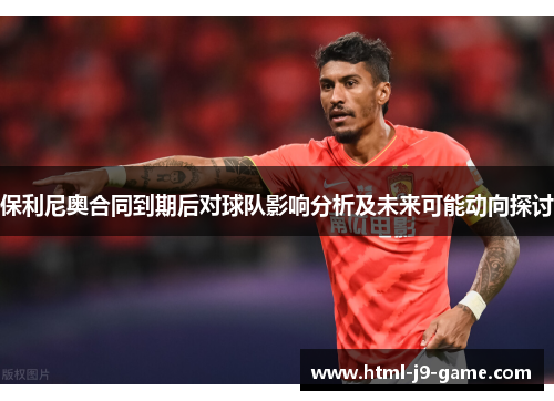保利尼奥合同到期后对球队影响分析及未来可能动向探讨