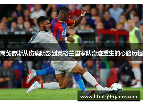 喬戈麥斯从伤病阴影到英格兰国家队奇迹重生的心路历程