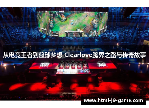 从电竞王者到篮球梦想 Clearlove跨界之路与传奇故事