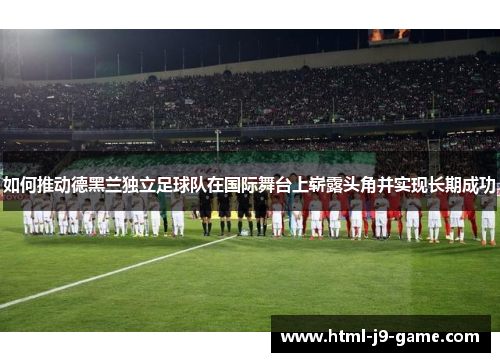 如何推动德黑兰独立足球队在国际舞台上崭露头角并实现长期成功