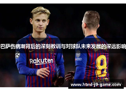 巴萨伤病潮背后的深刻教训与对球队未来发展的深远影响