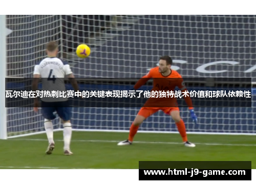 瓦尔迪在对热刺比赛中的关键表现揭示了他的独特战术价值和球队依赖性