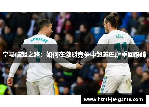 皇马崛起之路：如何在激烈竞争中超越巴萨重回巅峰