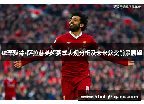 穆罕默德·萨拉赫英超赛季表现分析及未来获奖前景展望