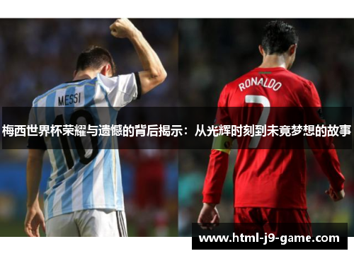 梅西世界杯荣耀与遗憾的背后揭示：从光辉时刻到未竟梦想的故事
