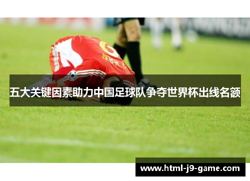 五大关键因素助力中国足球队争夺世界杯出线名额