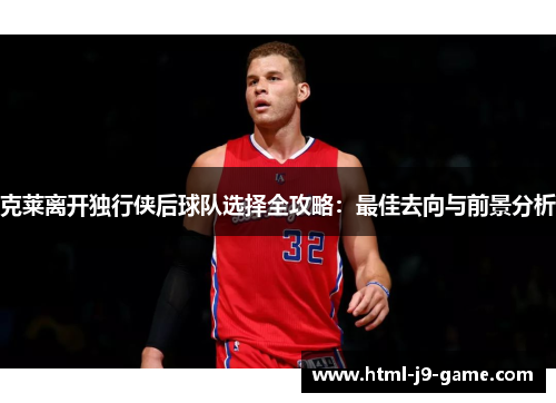 克莱离开独行侠后球队选择全攻略：最佳去向与前景分析