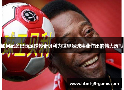 如何纪念巴西足球传奇贝利为世界足球事业作出的伟大贡献