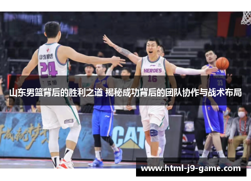 山东男篮背后的胜利之道 揭秘成功背后的团队协作与战术布局
