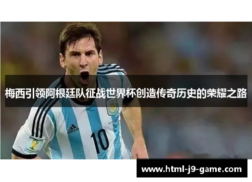 梅西引领阿根廷队征战世界杯创造传奇历史的荣耀之路