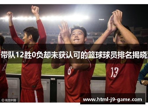 带队12胜0负却未获认可的篮球球员排名揭晓