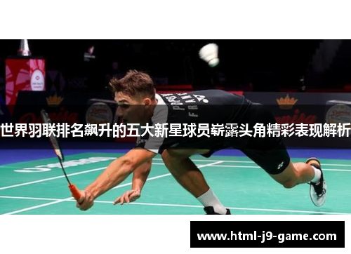 世界羽联排名飙升的五大新星球员崭露头角精彩表现解析