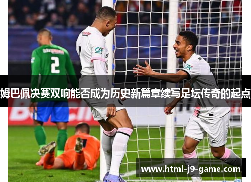 姆巴佩决赛双响能否成为历史新篇章续写足坛传奇的起点