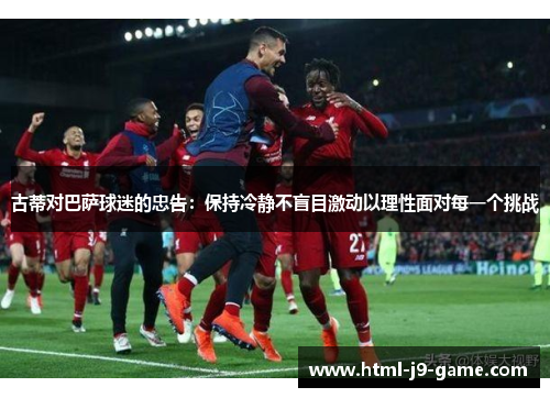 古蒂对巴萨球迷的忠告：保持冷静不盲目激动以理性面对每一个挑战