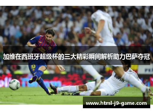 加维在西班牙超级杯的三大精彩瞬间解析助力巴萨夺冠