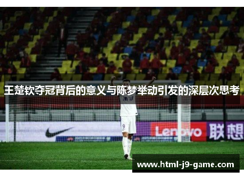 王楚钦夺冠背后的意义与陈梦举动引发的深层次思考