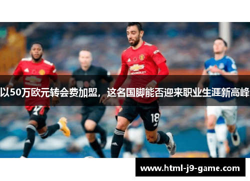 以50万欧元转会费加盟，这名国脚能否迎来职业生涯新高峰