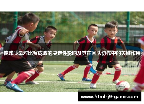 传球质量对比赛成败的决定性影响及其在团队协作中的关键作用