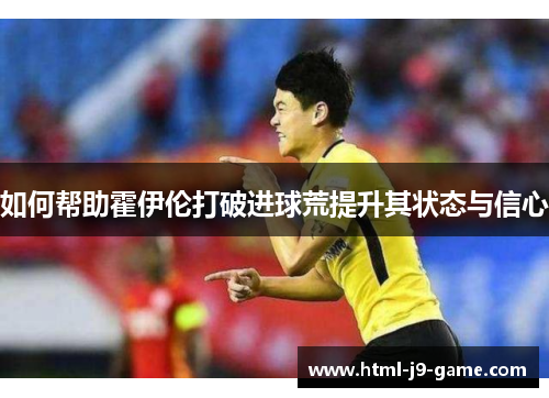 如何帮助霍伊伦打破进球荒提升其状态与信心