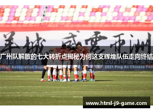 广州队解散的七大转折点揭秘为何这支辉煌队伍走向终结