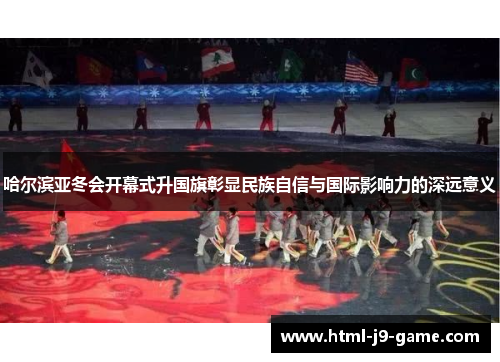 哈尔滨亚冬会开幕式升国旗彰显民族自信与国际影响力的深远意义