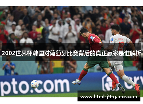 2002世界杯韩国对葡萄牙比赛背后的真正赢家是谁解析