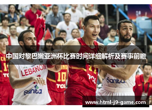 中国对黎巴嫩亚洲杯比赛时间详细解析及赛事前瞻