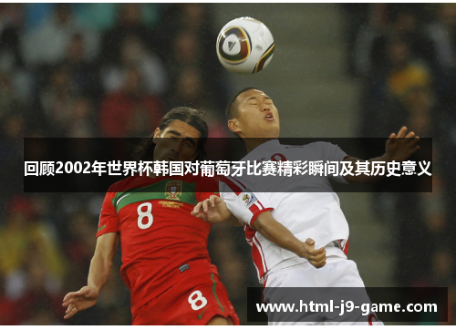 回顾2002年世界杯韩国对葡萄牙比赛精彩瞬间及其历史意义