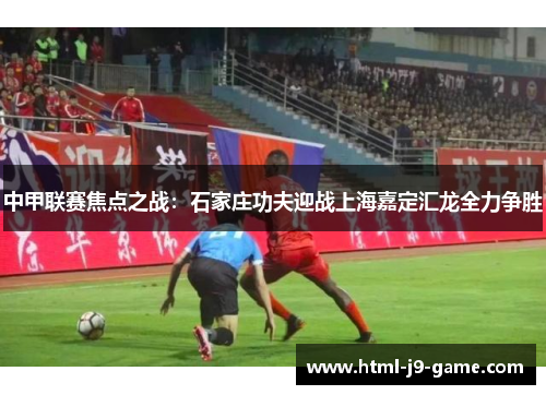 中甲联赛焦点之战：石家庄功夫迎战上海嘉定汇龙全力争胜