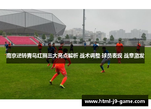 南京逆转青岛红狮三大亮点解析 战术调整 球员表现 战意激发